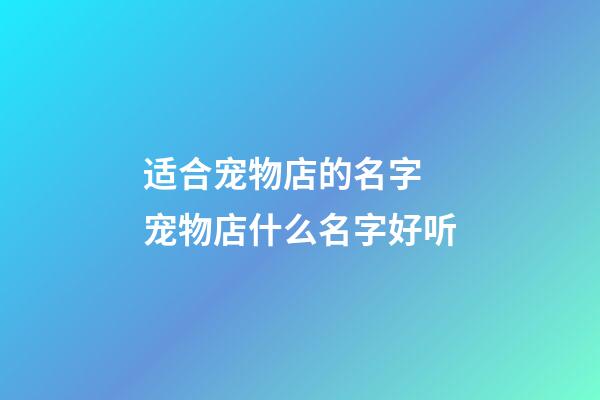 适合宠物店的名字 宠物店什么名字好听-第1张-店铺起名-玄机派
